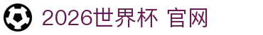 2026世界杯官网入口：分组图片速查、亚洲名额与足球信息